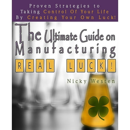 The Ultimate Guide On Manufacturing Real Luck: Proven Strategies To Taking Control Of Your Life By Creating Your Own Luck! - (Creating Your Best Life The Ultimate Life List Guide)