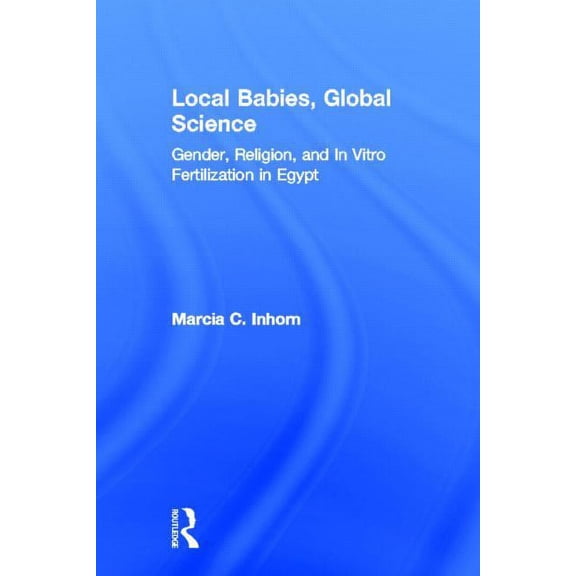 Local Babies, Global Science: Gender, Religion and in Vitro Fertilization in Egypt, (Hardcover)