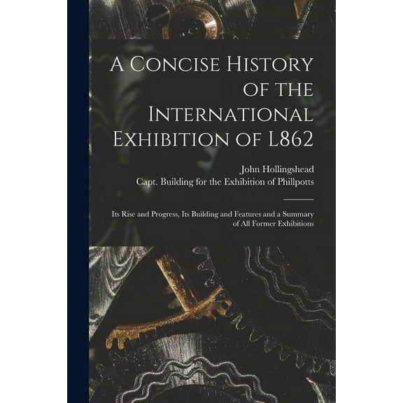 A Concise History of the International Exhibition of L862 : Its Rise and Progress, Its Building and Features and a Summary of All Former Exhibitions (Paperback)