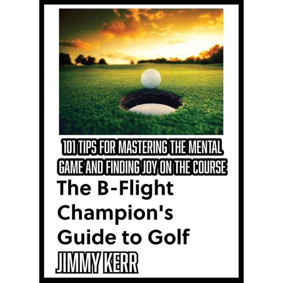 The B-Flight Champion's Guide to Golf: 101 Tips for Mastering the Mental Game and Finding More Joy on the Course, (Paperback)