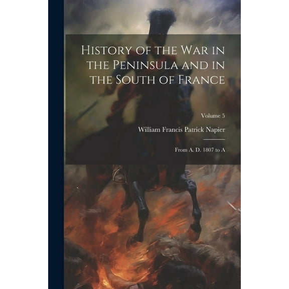 History of the War in the Peninsula and in the South of France: From A. D. 1807 to A; Volume 5 (Paperback)