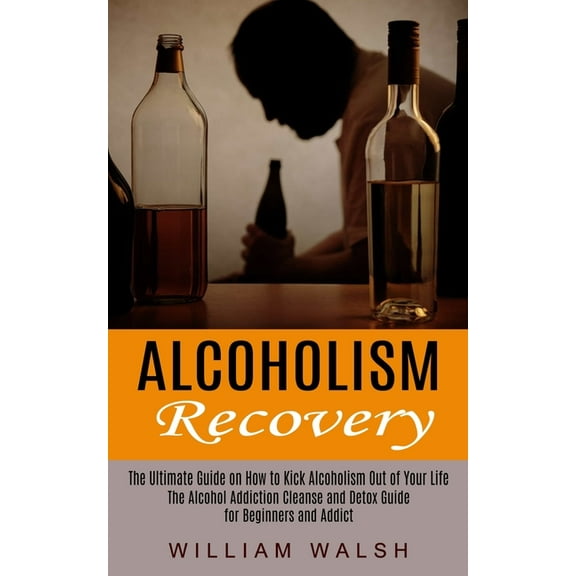 Alcoholism Recovery: The Ultimate Guide on How to Kick Alcoholism Out of Your Life (The Alcohol Addiction Cleanse and De, (Paperback)