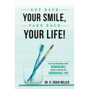 Get Back Your Smile, Take Back Your Life!: How to Artistically Create Remarkable Dental Results for the Remarkable You -- R. Craig Miller