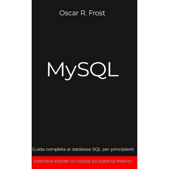 MySQL: Guida completa ai database SQL per principianti. Contiene esempi di codice ed esercizi pratici. (Paperback)