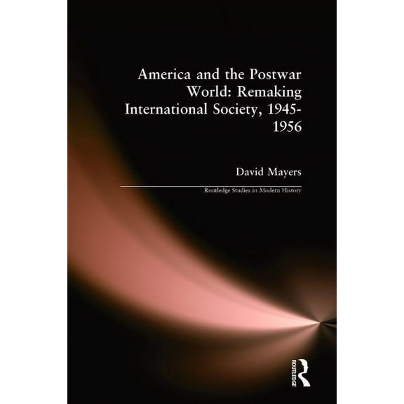 Routledge Studies in Modern History America and the Postwar World: Remaking International Society, 1945-1956, (Hardcover)