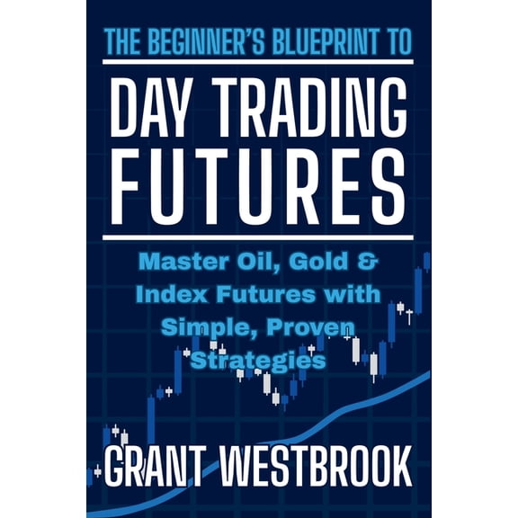 The Beginner's Blueprint to Day Trading Futures: Master Oil, Gold & Index Futures with Simple, Proven Strategies, (Paperback)