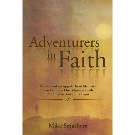 Adventurers in Faith : Memoirs of an Appalachian Ministry Two People? One Vision? Faith Practical Actions and a Farm