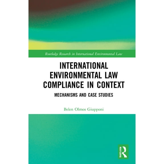 Routledge Research in International Envi International Environmental Law Compliance in Context: Mechanisms and Case Studies, (Hardcover)