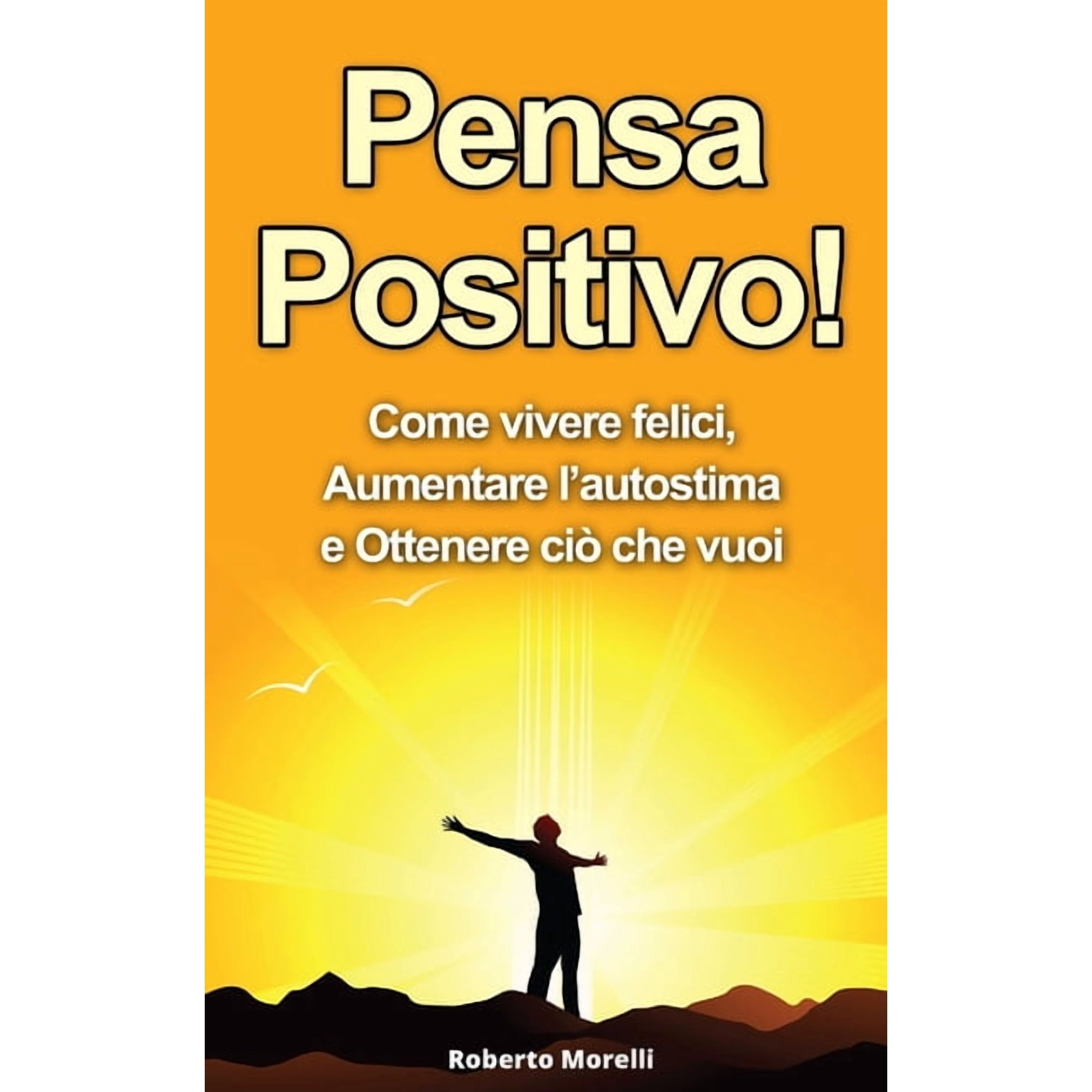 Pensiero Positivo, Autostima Pensa Positivo!: Come Vivere Felici, Aumentare l'Autostima e Ottenere CiÃ² Che Vuoi (Guida Pratica al Pensiero Posit, Book 1, (Paperback)