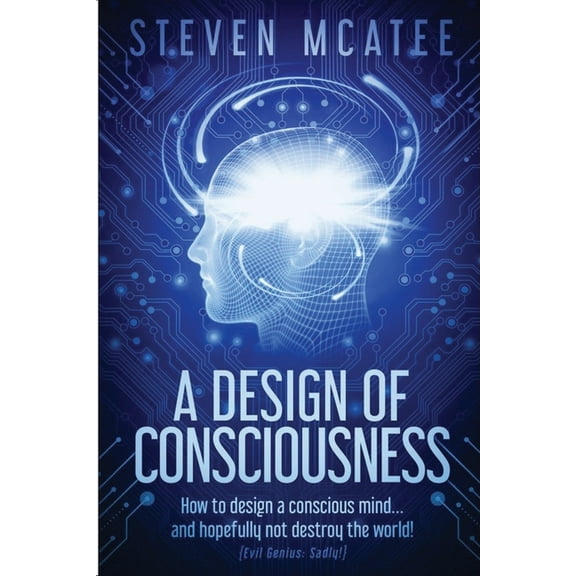 A Design of Consciousness: How to design a conscious mind... and hopefully not destroy the world!, (Paperback)