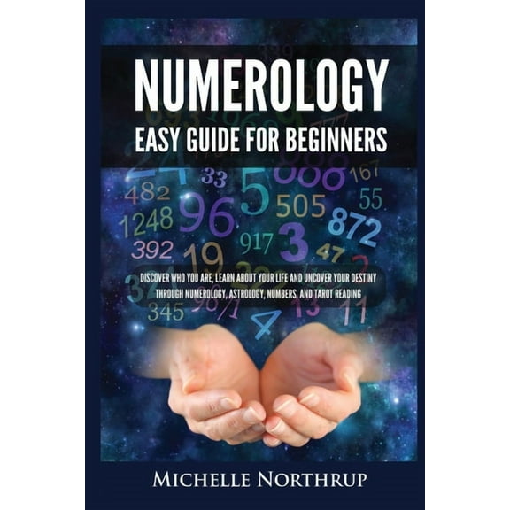 Numerology Easy Guide for Beginners : Discover Who You Are, Learn about Your Life and Uncover Your Destiny through Numerology, Astrology, Numbers and Tarot Reading