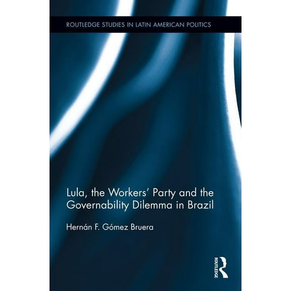 Routledge Studies in Latin American Poli Lula, the Workers' Party and the Governability Dilemma in Brazil, (Paperback)