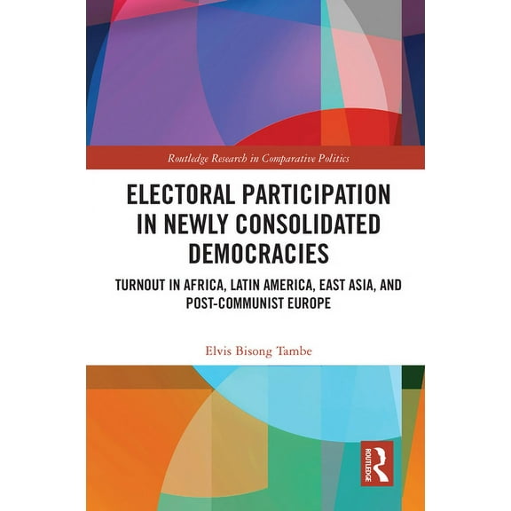 Routledge Research in Comparative Politi Electoral Participation in Newly Consolidated Democracies: Turnout in Africa, Latin America, East Asia, and Post-Communi, (Paperback)