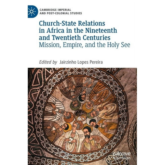 Cambridge Imperial and Post-Colonial Stu Church-State Relations in Africa in the Nineteenth and Twentieth Centuries: Mission, Empire, and the Holy See, (Hardcover)