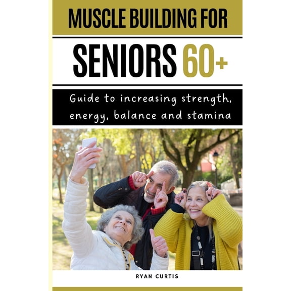 Muscle Buiding For Seniors 60 : Guide To Increasing Strength, Energy, Balance And Stamina (Paperback)