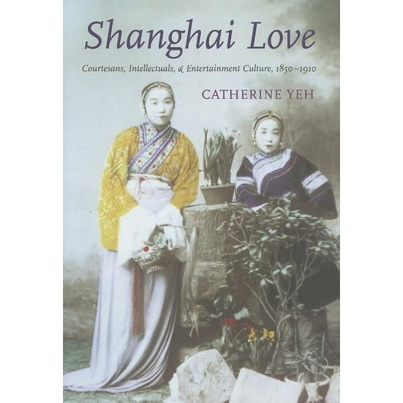Shanghai Love: Courtesans, Intellectuals, and Entertainment Culture, 1850-1910, (Hardcover)