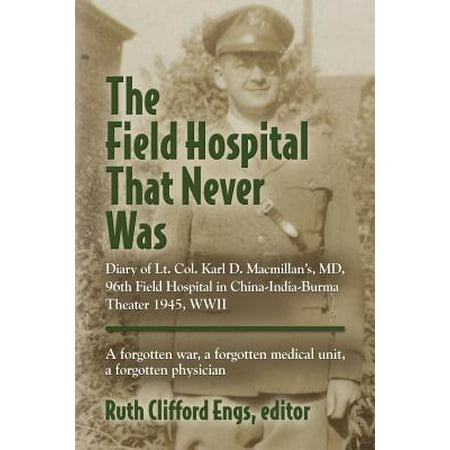 The Field Hospital That Never Was : Diary of Lt. Col. Karl D. MacMillan's, MD, 96th Field Hospital in China-India-Burma Theater 1945,