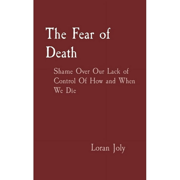 The Fear of Death: Shame Over Our Lack of Control Of How and When We Die, (Hardcover)