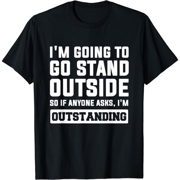 I'm going to go stand outside so if anyone asks Outstanding T-Shirt