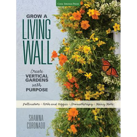 Grow a Living Wall : Create Vertical Gardens with Purpose: Pollinators - Herbs and Veggies - Aromatherapy - Many