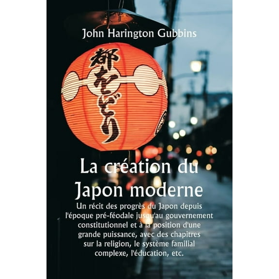 La création du Japon moderne Un récit des progrès du Japon depuis l'époque pré-féodale jusqu'au gouvernement c, (Paperback)