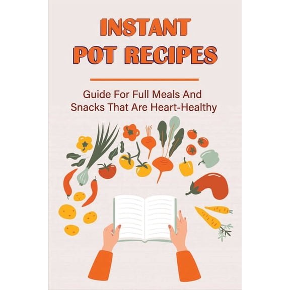 Instant Pot Recipes: Guide For Full Meals And Snacks That Are Heart-Healthy: Easy Healthy Instant Pot Recipes For Beginners (Paperback)