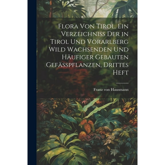 Flora von Tirol. Ein Verzeichniss der in Tirol und Vorarlberg wild wachsenden und häufiger gebauten Gefässpflanzen, Drittes Heft (Paperback)