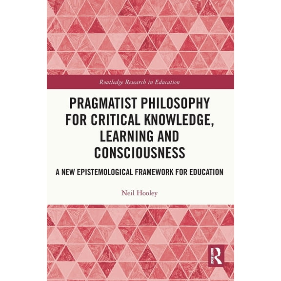 Routledge Research in Education Pragmatist Philosophy for Critical Knowledge, Learning and Consciousness: A New Epistemological Framework for Education, (Paperback)