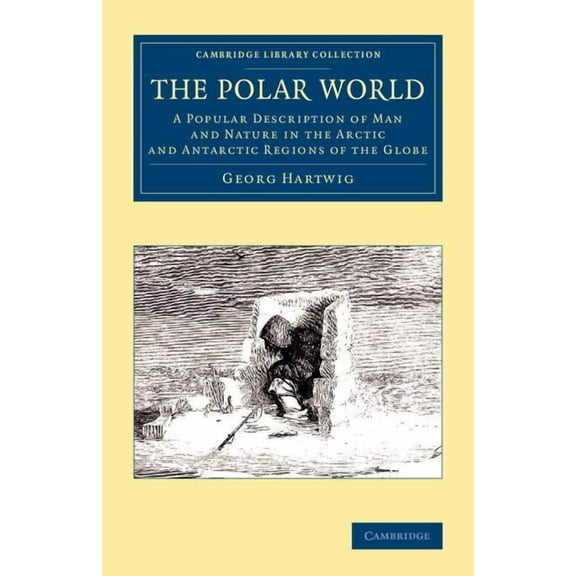 Cambridge Library Collection - Polar Exp The Polar World: A Popular Description of Man and Nature in the Arctic and Antarctic Regions of the Globe, (Paperback)