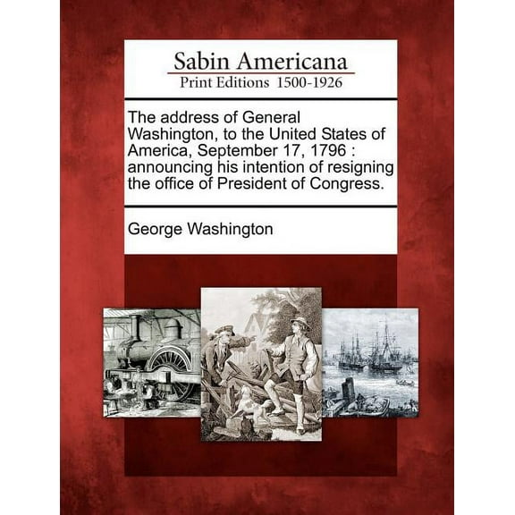 The Address of General Washington, to the United States of America, September 17, 1796 : Announcing His Intention of Resigning the Office of President of Congress. (Paperback)
