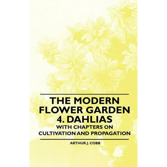 The Modern Flower Garden 4. Dahlias - With Chapters on Cultivation and Propagation, (Paperback)