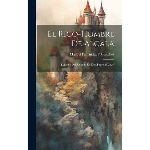El Rico-Hombre De Alcalá : Episodio Del Reinado De Don Pedro El Cruel (Hardcover)