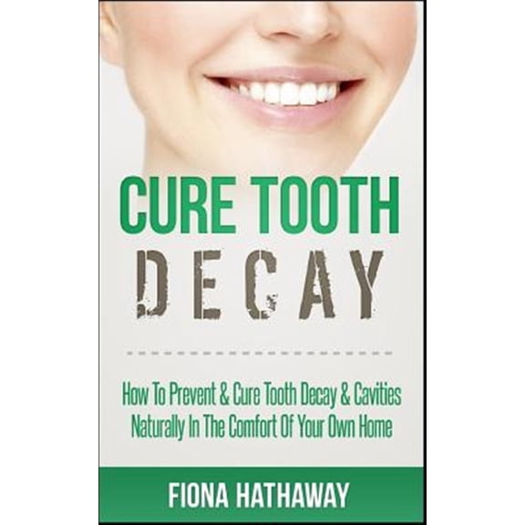 Cure Tooth Decay: How to Prevent & Cure Tooth Decay & Cavities Naturally in the Comfort of Your Own Home