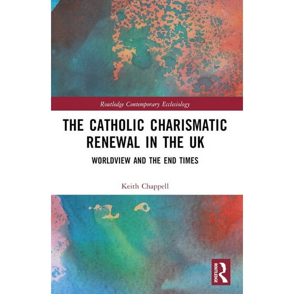 Routledge Contemporary Ecclesiology The Catholic Charismatic Renewal in the UK: Worldview and the End Times, (Paperback)