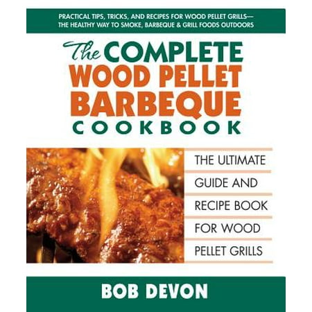 The Complete Wood Pellet Barbeque Cookbook : The Ultimate Guide and Recipe Book for Wood Pellet (Select The Best Legacy Pellets)