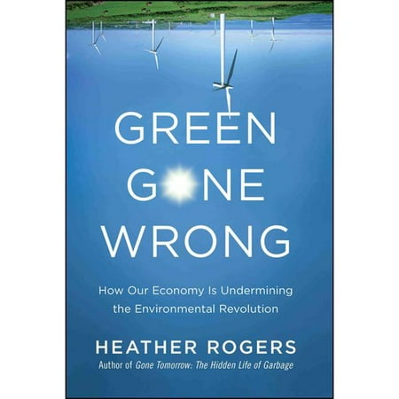 Green Gone Wrong: How Our Economy Is Undermining the Environmental Revolution