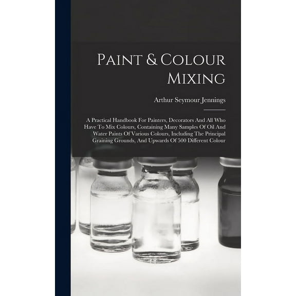 Paint & Colour Mixing : A Practical Handbook For Painters, Decorators And All Who Have To Mix Colours, Containing Many Samples Of Oil And Water Paints Of Various Colours, Including The Principal Graining Grounds, And Upwards Of 500 Different Colour (Hardcover)