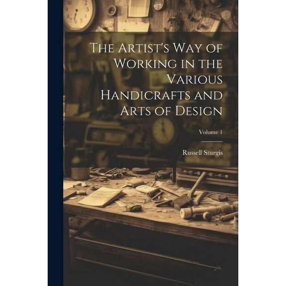 The Artist's Way of Working in the Various Handicrafts and Arts of Design; Volume 1 (Paperback)