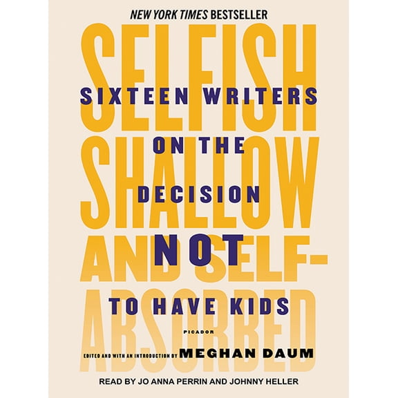 Selfish, Shallow, and Self-Absorbed: Sixteen Writers on the Decision Not to Have Kids (Audiobook)