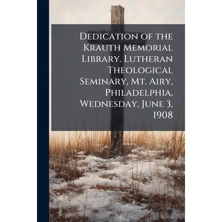 Dedication of the Krauth Memorial Library. Lutheran Theological Seminary Mt. Airy Philadelphia Wednesday June 3 1908 (Paperback)