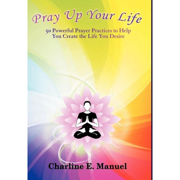 Pray Up Your Life : 50 Powerful Prayer Practices to Help You Create the Life That You Desire