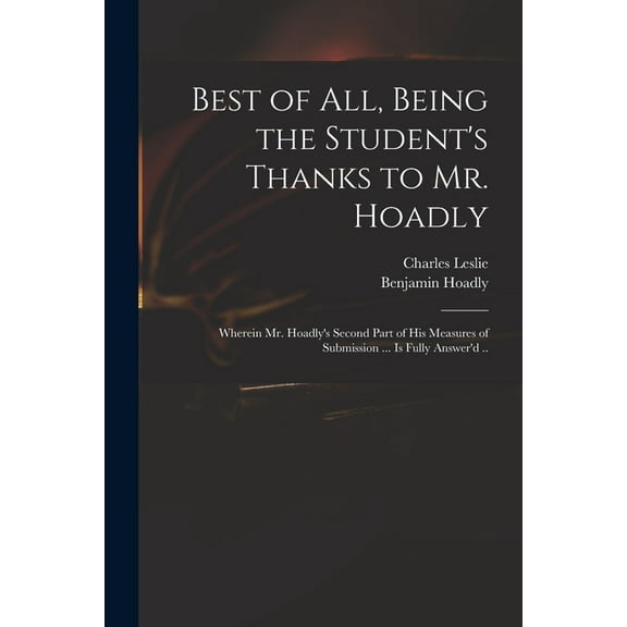 Best of All, Being the Student's Thanks to Mr. Hoadly: Wherein Mr. Hoadly's Second Part of His Measures of Submission .., (Paperback)