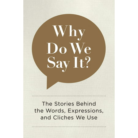 Why Do We Say It? : The Stories Behind the Words, Expressions, and Cliches We
