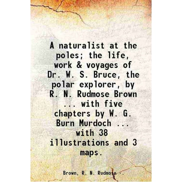 A naturalist at the poles; the life, work & voyages of Dr. W. S. Bruce, the polar explorer, by R. N. Rudmose Brown ... with five chapters by W. G. Burn Murdoch ... with 38 illustrations an [Hardcover]