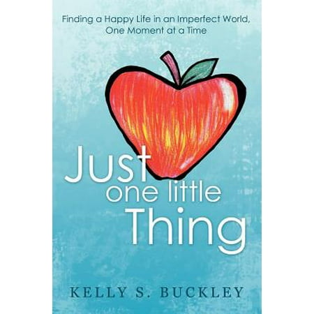 Just One Little Thing : Finding a Happy Life in an Imperfect World, One Moment at a