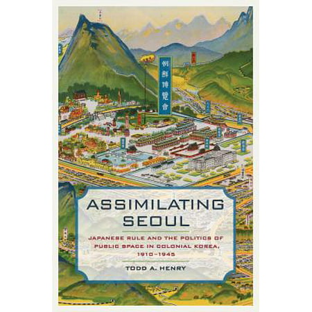 Assimilating Seoul : Japanese Rule and the Politics of Public Space in Colonial Korea,