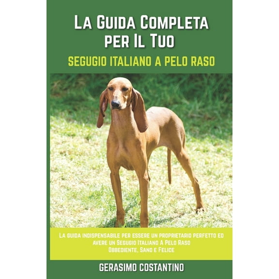 La Guida Completa per Il Tuo Segugio Italiano A Pelo Raso: La guida indispensabile per essere un proprietario perfetto ed avere un Segugio Italiano A Pelo Raso Obbediente, Sano e Felice (Paperback)