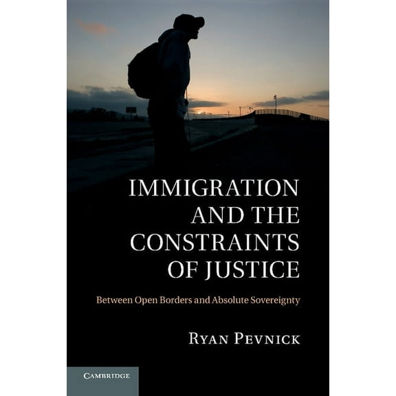 Immigration and the Constraints of Justice: Between Open Borders and Absolute Sovereignty, (Paperback)