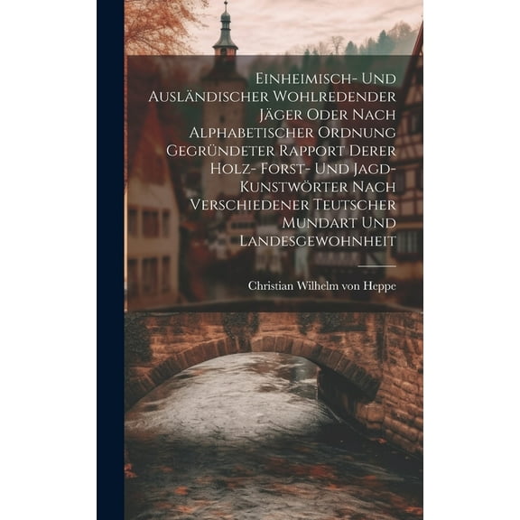 Einheimisch- Und Ausländischer Wohlredender Jäger Oder Nach Alphabetischer Ordnung Gegründeter Rapport Derer Holz- Forst- Und Jagd-kunstwörter Nach Verschiedener Teutscher Mundart Und Landesgewohnheit (Hardcover)