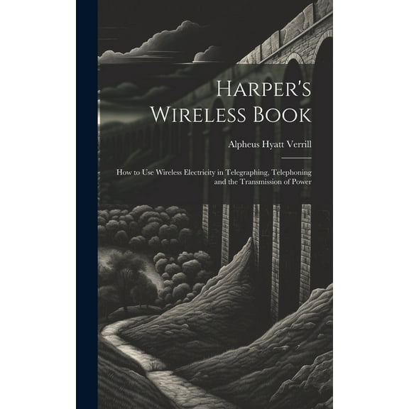 Harper's Wireless Book: How to Use Wireless Electricity in Telegraphing, Telephoning and the Transmission of Power, (Hardcover)